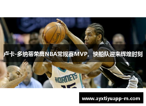 卢卡-多纳蒂荣膺NBA常规赛MVP，快船队迎来辉煌时刻