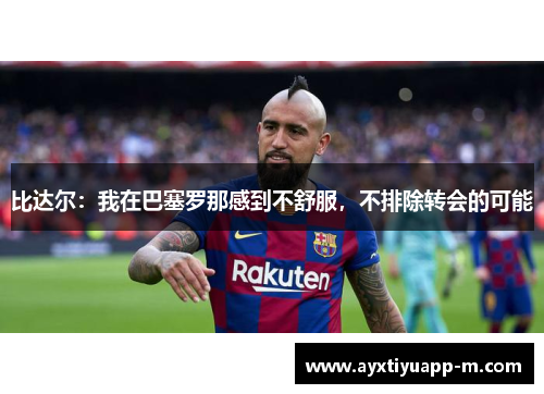 比达尔：我在巴塞罗那感到不舒服，不排除转会的可能