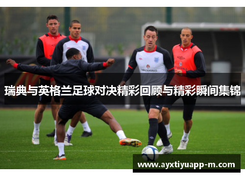 瑞典与英格兰足球对决精彩回顾与精彩瞬间集锦