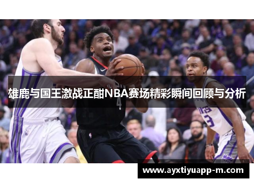 雄鹿与国王激战正酣NBA赛场精彩瞬间回顾与分析